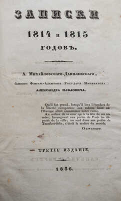 Михайловский-Данилевский А. Записки 1814 и 1815 годов. 3-е изд. СПб.: В типографии Департамента внешней торговли, 1836.~[8], 448 с., 1 л. табл.; 20,7 × 14 см~В полукожаном переплёте эпохи. Переплёт реставрирован. Утрата с. 431. Книжный блок в хорошей сохранности~~Михайловский-Данилевский Александр Иванович (1790-1848) - генерал-лейтенант, военный историк, писатель, адъютант М.И. Кутузова, флигель-адъютант Александра I. В «Записках» отражены начало кампании 1814 г., взятие Парижа, русские войска в Париже, пребывание автора в свите Александра I в Австрии, приготовления к войне с Наполеоном, известие о битве при Ватерлоо и отречении Наполеона, вторичное вступление русских войск в Париж и др.; кроме того, приведены многочисленные сведения об Александре I